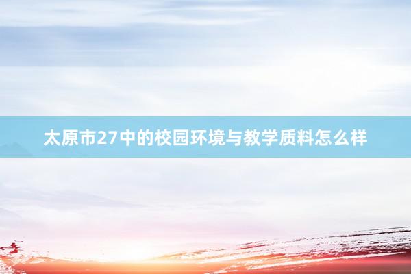 太原市27中的校园环境与教学质料怎么样